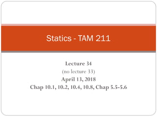 Lecture 34
(no lecture 33)
April 13, 2018
Chap 10.1, 10.2, 10.4, 10.8, Chap 5.5-5.6
Statics - TAM 211
 