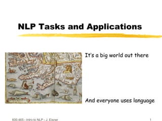 600.465 - Intro to NLP - J. Eisner 1
NLP Tasks and Applications
It’s a big world out there
And everyone uses language
 