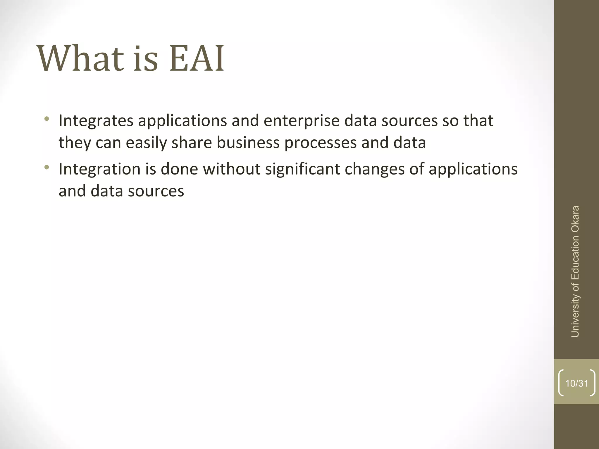 What is EAI
• Integrates applications and enterprise data sources so that
they can easily share business processes and data
• Integration is done without significant changes of applications
and data sources
10/31
UniversityofEducationOkara
 