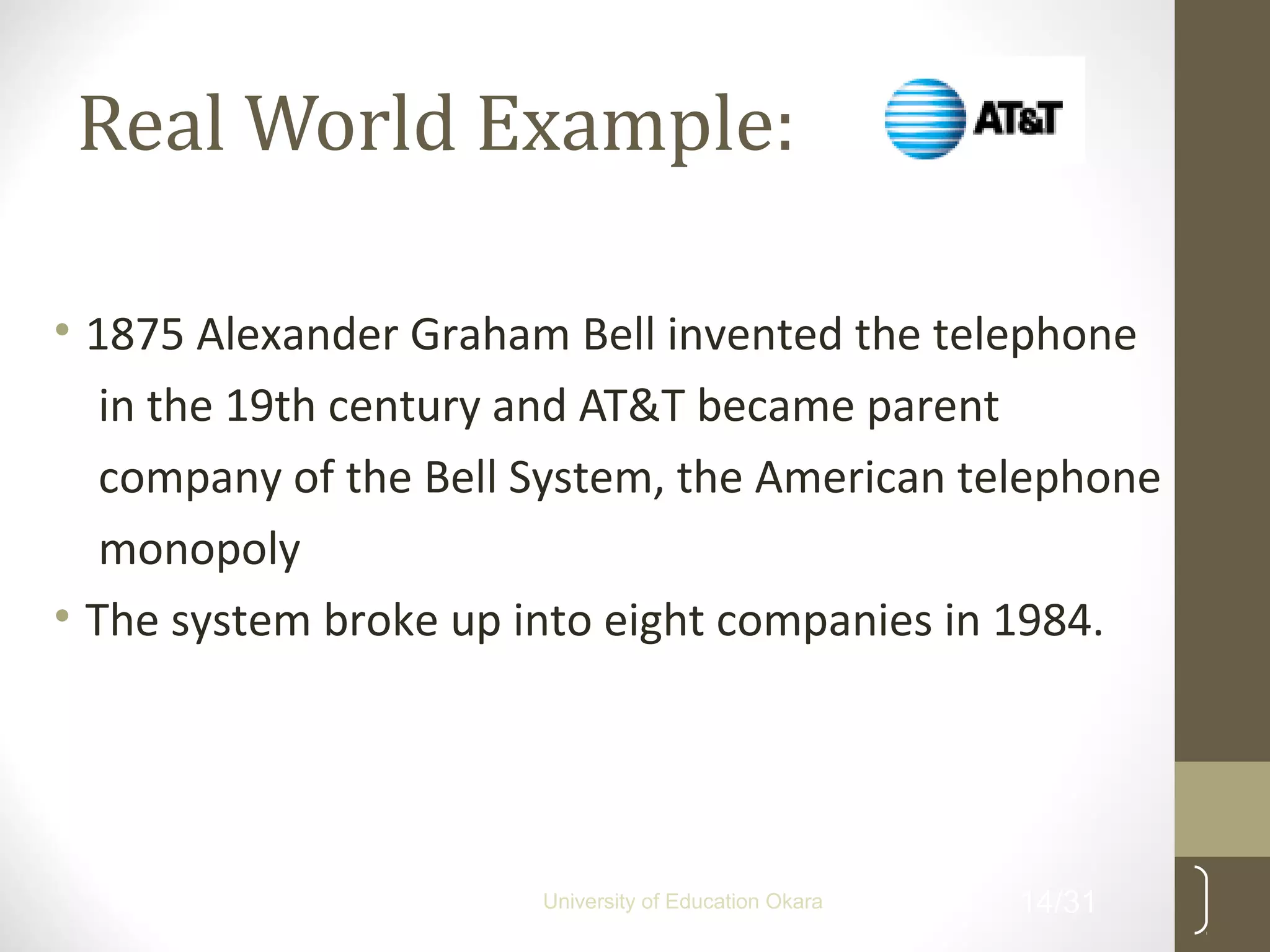 Real World Example:
• 1875 Alexander Graham Bell invented the telephone
in the 19th century and AT&T became parent
company of the Bell System, the American telephone
monopoly
• The system broke up into eight companies in 1984.
14/31University of Education Okara
 