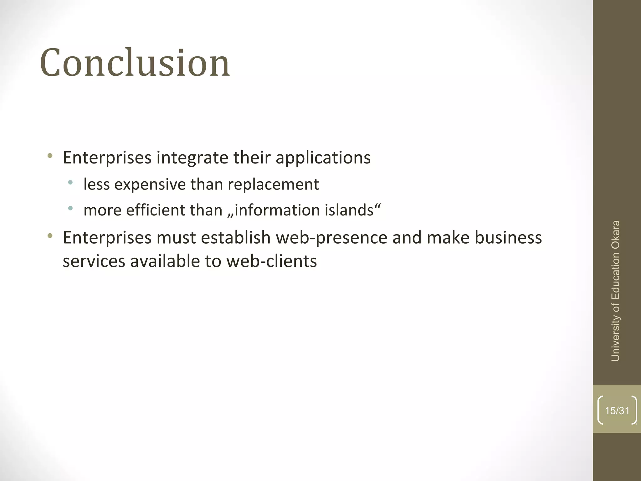 Conclusion
• Enterprises integrate their applications
• less expensive than replacement
• more efficient than „information islands“
• Enterprises must establish web-presence and make business
services available to web-clients
15/31
UniversityofEducationOkara
 