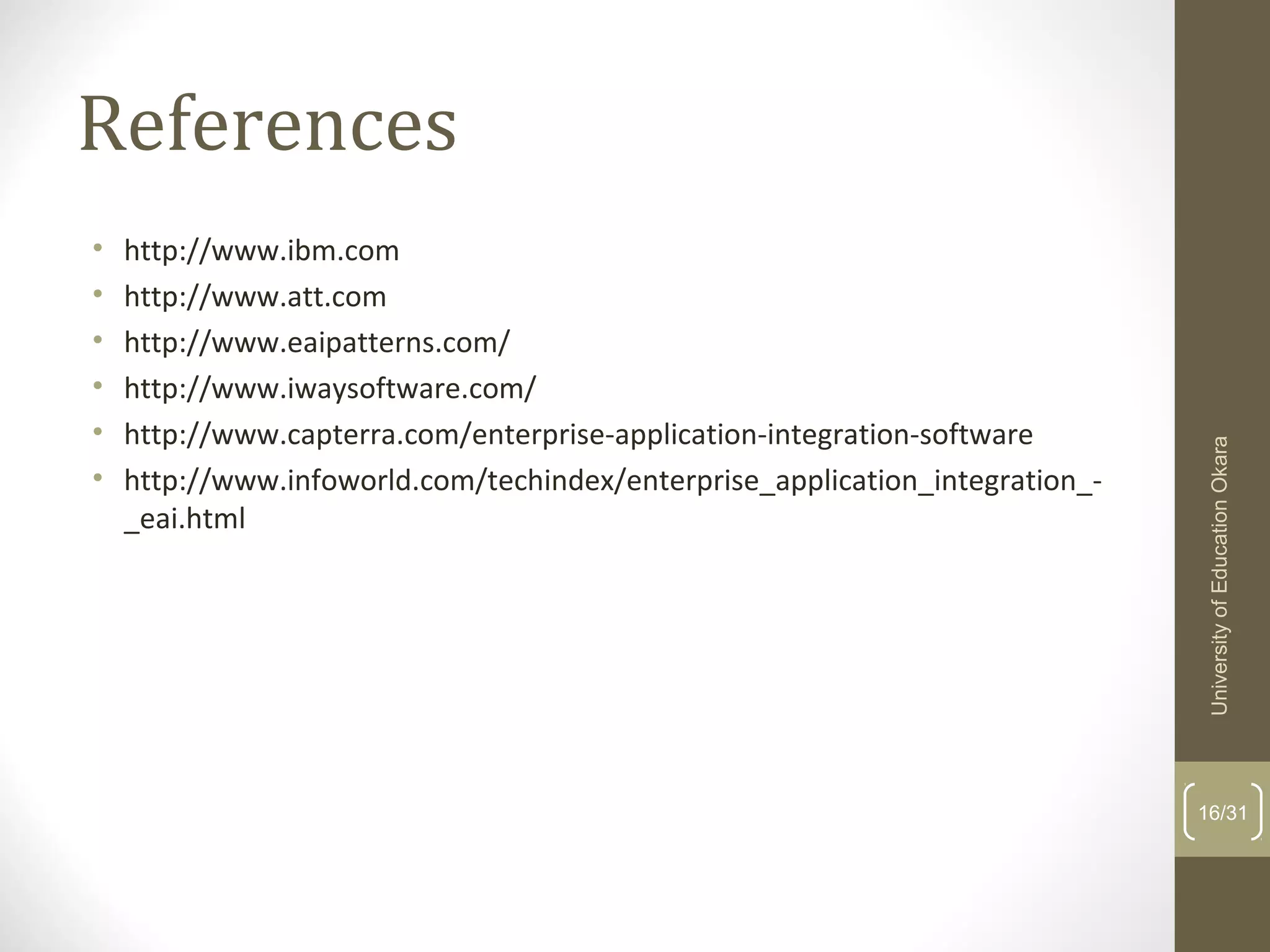 References
• http://www.ibm.com
• http://www.att.com
• http://www.eaipatterns.com/
• http://www.iwaysoftware.com/
• http://www.capterra.com/enterprise-application-integration-software
• http://www.infoworld.com/techindex/enterprise_application_integration_-
_eai.html
16/31
UniversityofEducationOkara
 