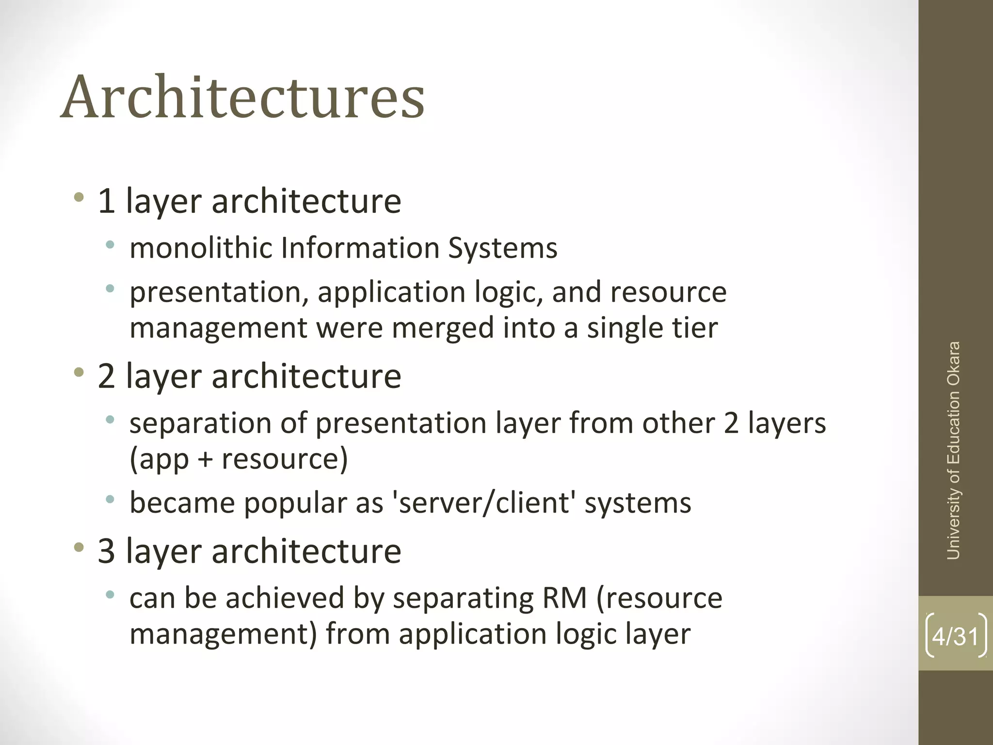Architectures
• 1 layer architecture
• monolithic Information Systems
• presentation, application logic, and resource
management were merged into a single tier
• 2 layer architecture
• separation of presentation layer from other 2 layers
(app + resource)
• became popular as 'server/client' systems
• 3 layer architecture
• can be achieved by separating RM (resource
management) from application logic layer 4/31
UniversityofEducationOkara
 