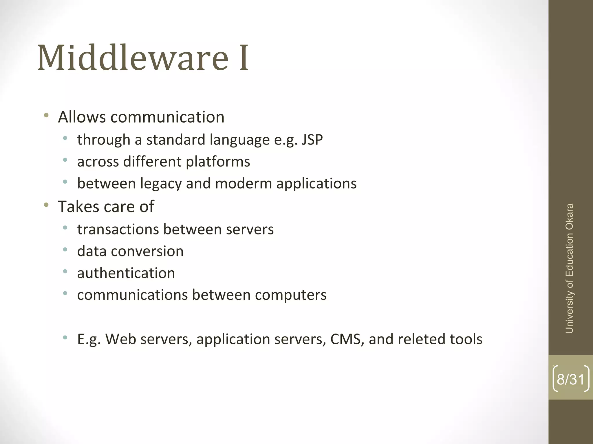 Middleware I
• Allows communication
• through a standard language e.g. JSP
• across different platforms
• between legacy and moderm applications
• Takes care of
• transactions between servers
• data conversion
• authentication
• communications between computers
• E.g. Web servers, application servers, CMS, and releted tools
8/31
UniversityofEducationOkara
 
