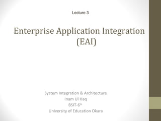 Enterprise Application Integration
(EAI)
System Integration & Architecture
Inam Ul Haq
BSIT-6th
University of Education Okara
Lecture 3
 