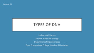 TYPES OF DNA
Muhammad Hamza
Subject: Molecular Biology
Department of Bioinformatics
Govt. Postgraduate College Mandian Abbottabad
Lecture: 03
 