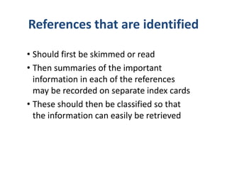References that are identified
• Should first be skimmed or read
• Then summaries of the important
information in each of the references
may be recorded on separate index cards
• These should then be classified so that
the information can easily be retrieved
 