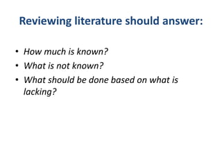 Reviewing literature should answer:
• How much is known?
• What is not known?
• What should be done based on what is
lacking?
 