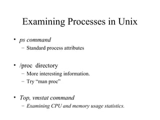 Examining Processes in Unix
• ps command
– Standard process attributes
• /proc directory
– More interesting information.
– Try “man proc”
• Top, vmstat command
– Examining CPU and memory usage statistics.
 