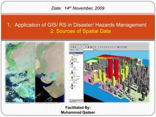 Date:  14th November, 2009 Application of GIS/ RS in Disaster/ Hazards Management2. Sources of Spatial Data Facilitated By: Muhammad Qadeer 