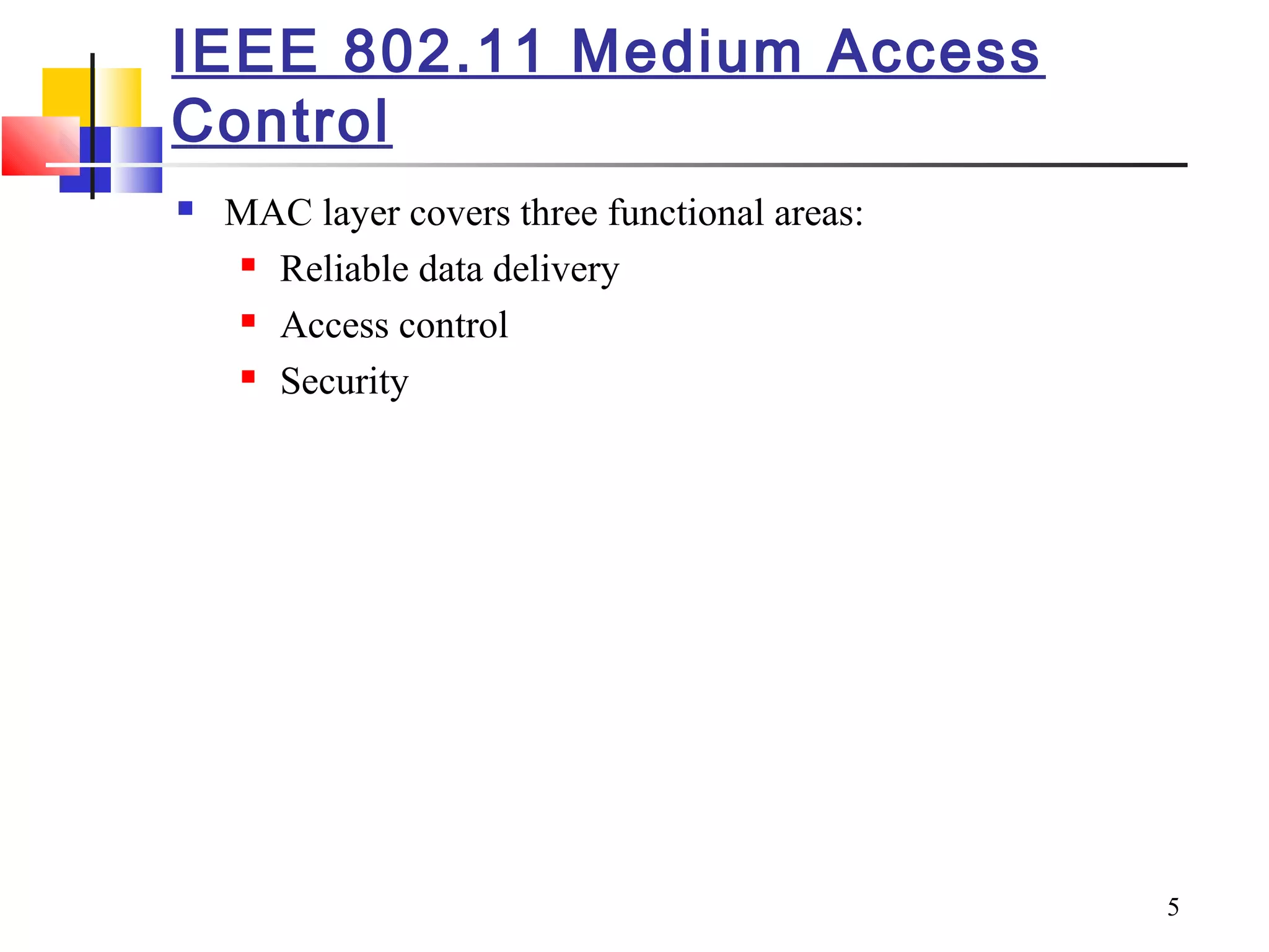 5
IEEE 802.11 Medium Access
Control
 MAC layer covers three functional areas:
 Reliable data delivery
 Access control
 Security
 