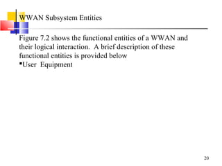 20
WWAN Subsystem Entities
Figure 7.2 shows the functional entities of a WWAN and
their logical interaction. A brief description of these
functional entities is provided below
User Equipment
 