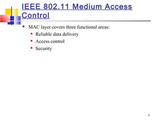 5
IEEE 802.11 Medium Access
Control
 MAC layer covers three functional areas:
 Reliable data delivery
 Access control
 Security
 