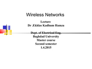 Wireless Networks
Lecture
Dr .Ekhlas Kadhum Hamza
Dept. of Electrical Eng.
Baghdad University
Master course
Second semester
1.4.2015
 