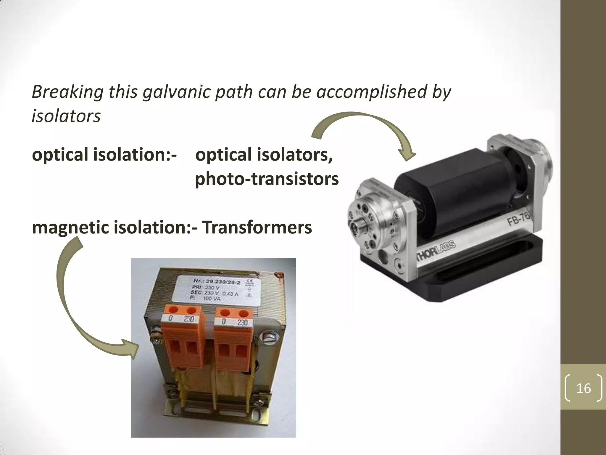 16
Breaking this galvanic path can be accomplished by
isolators
optical isolation:- optical isolators,
photo-transistors
magnetic isolation:- Transformers
 