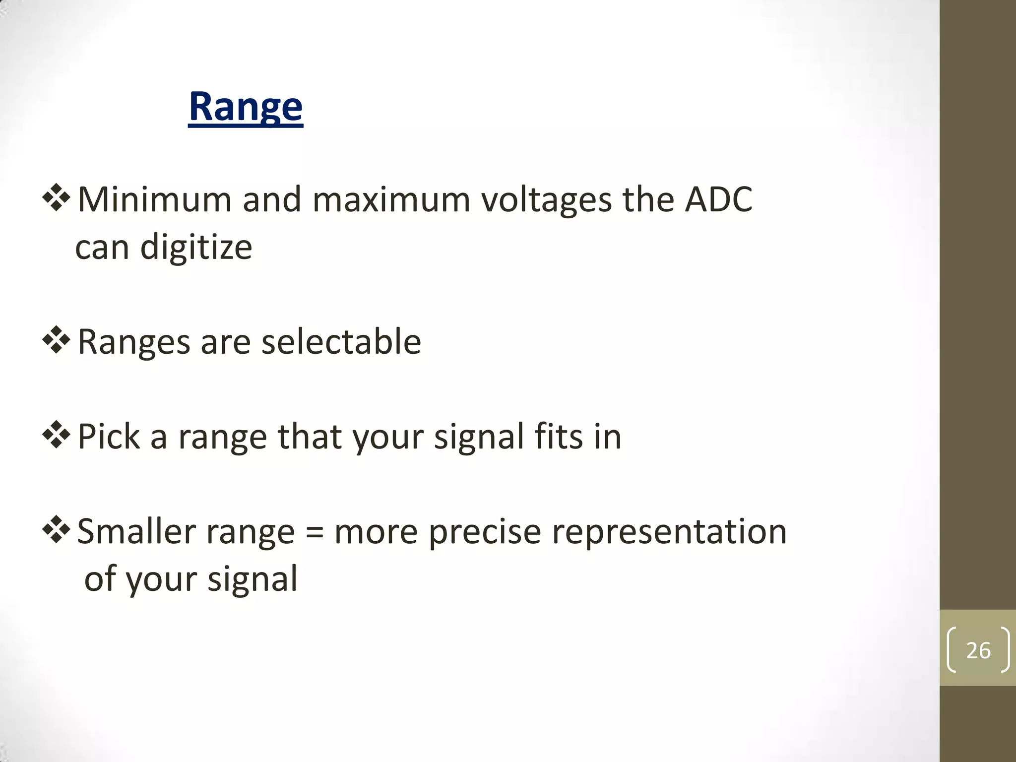 26
Minimum and maximum voltages the ADC
can digitize
Ranges are selectable
Pick a range that your signal fits in
Smaller range = more precise representation
of your signal
Range
 