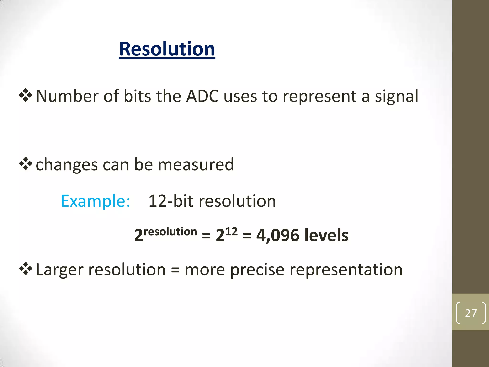 27
Number of bits the ADC uses to represent a signal
changes can be measured
Example: 12-bit resolution
2resolution = 212 = 4,096 levels
Larger resolution = more precise representation
Resolution
 