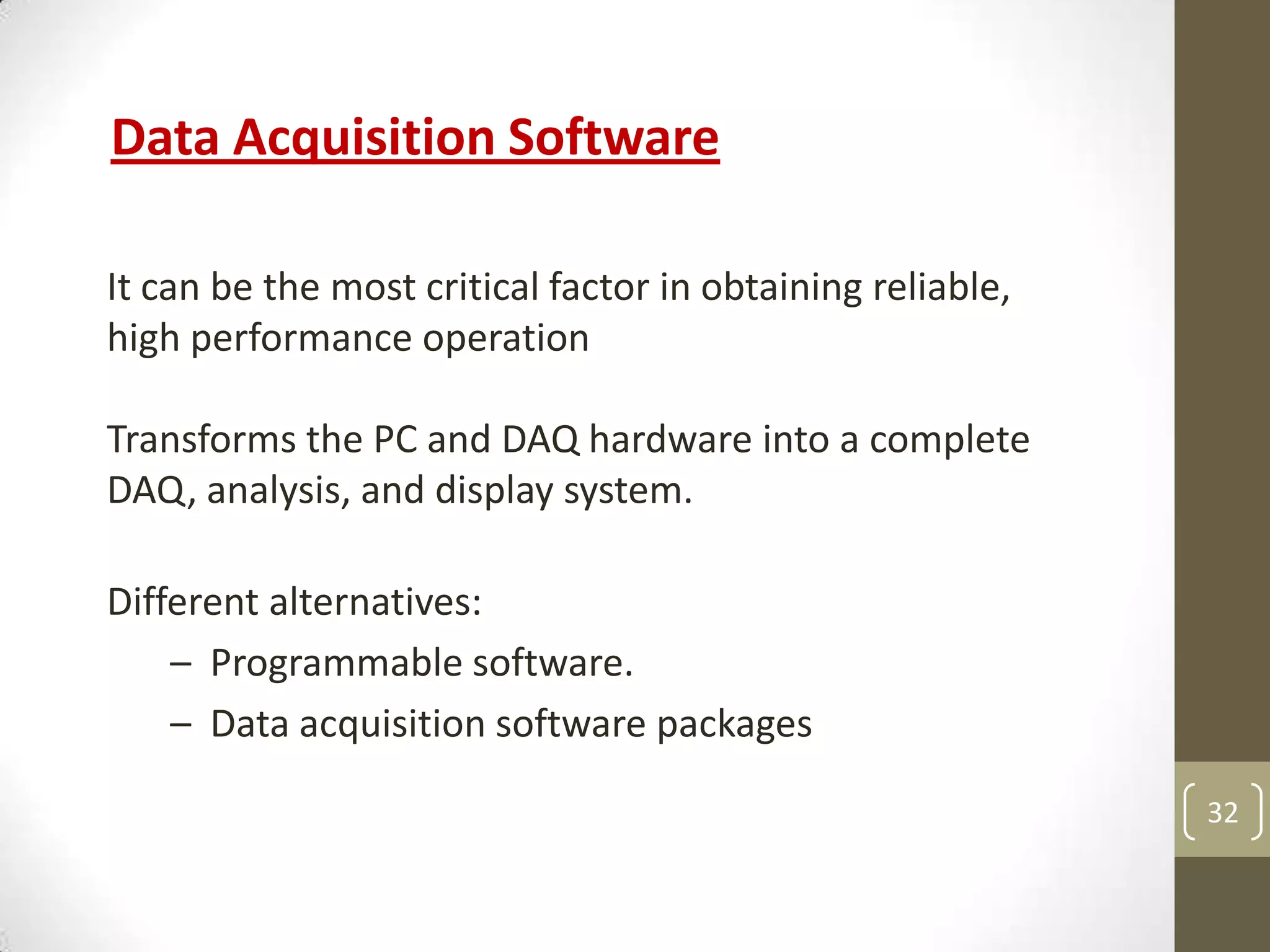 32
Data Acquisition Software
It can be the most critical factor in obtaining reliable,
high performance operation
Transforms the PC and DAQ hardware into a complete
DAQ, analysis, and display system.
Different alternatives:
– Programmable software.
– Data acquisition software packages
 