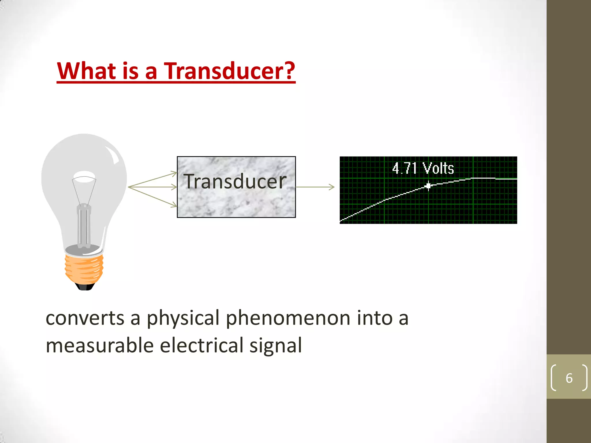 6
What is a Transducer?
Transducer
converts a physical phenomenon into a
measurable electrical signal
 
