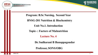 Program: B.Sc Nursing, Second Year
BNSG-201 Nutrition & Biochemistry
Unit No.1. Introduction
Topic- : Factors of Malnutrition
Lecture No. 4
Dr. Sudharani B Banappagoudar
Professor, SONS/OBG
1
BNSG 201
 