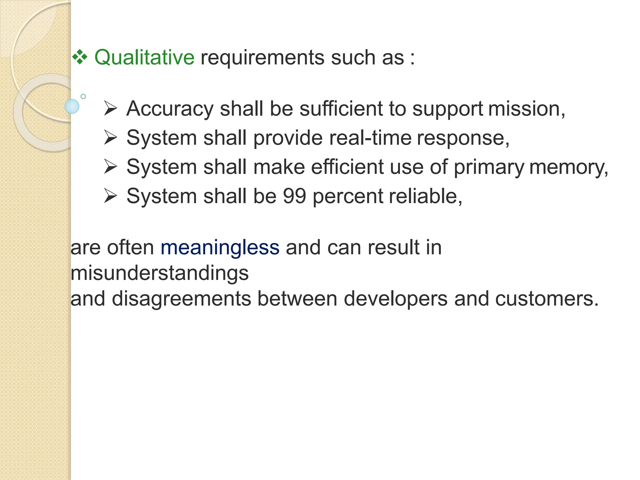  Qualitative requirements such as :
 Accuracy shall be sufficient to support mission,
 System shall provide real-time response,
 System shall make efficient use of primary memory,
 System shall be 99 percent reliable,
are often meaningless and can result in
misunderstandings
and disagreements between developers and customers.
 