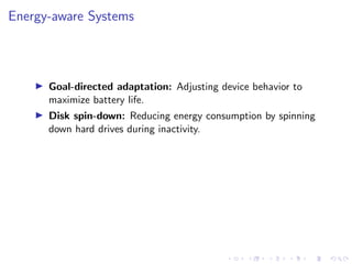 Energy-aware Systems
▶ Goal-directed adaptation: Adjusting device behavior to
maximize battery life.
▶ Disk spin-down: Reducing energy consumption by spinning
down hard drives during inactivity.
 