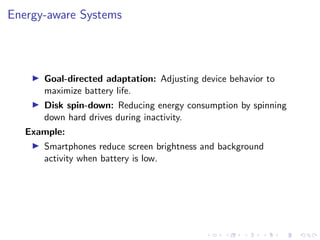 Energy-aware Systems
▶ Goal-directed adaptation: Adjusting device behavior to
maximize battery life.
▶ Disk spin-down: Reducing energy consumption by spinning
down hard drives during inactivity.
Example:
▶ Smartphones reduce screen brightness and background
activity when battery is low.
 