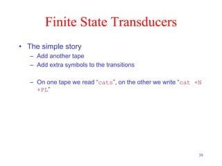 38
Finite State Transducers
• The simple story
– Add another tape
– Add extra symbols to the transitions
– On one tape we read “cats”, on the other we write “cat +N
+PL”
 