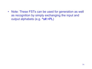 54
• Note: These FSTs can be used for generation as well
as recognition by simply exchanging the input and
output alphabets (e.g. ^s#:+PL)
 