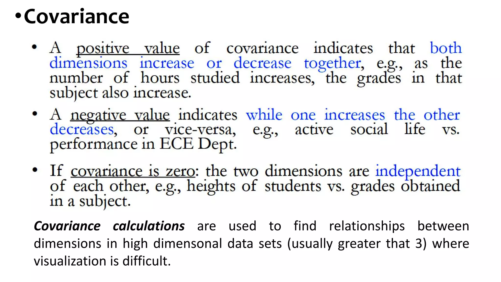 •Covariance
Covariance calculations are used to find relationships between
dimensions in high dimensonal data sets (usually greater that 3) where
visualization is difficult.
 