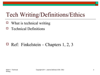 9/24/11 - Technical
Writing
Copyright 2011 - Joanne DeGroat, ECE, OSU 2
Tech Writing/Definitions/Ethics
 What is technical writing
 Technical Definitions
 Ref: Finkelstein – Chapters 1, 2, 3
 