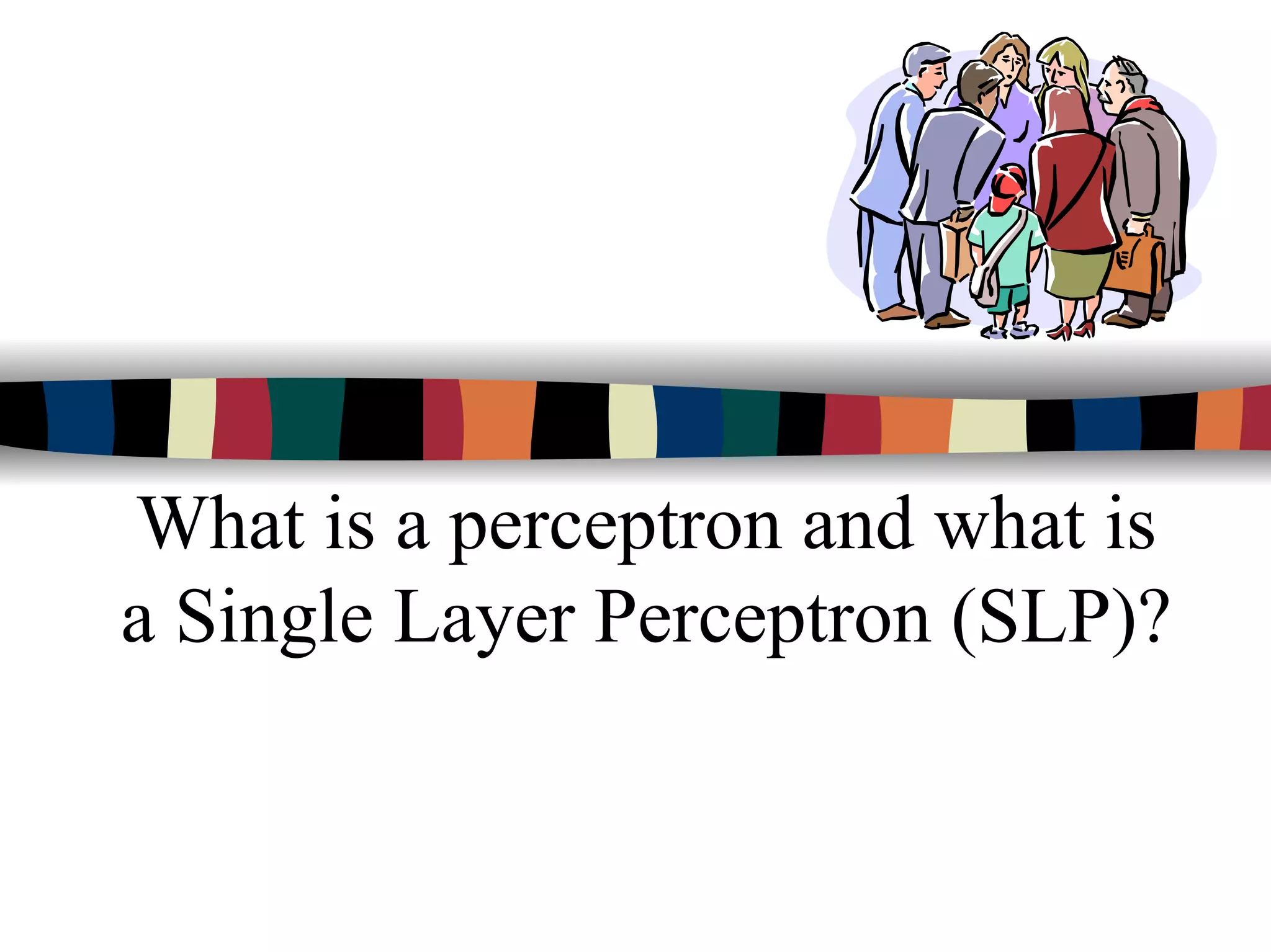 What is a perceptron and what is
a Single Layer Perceptron (SLP)?
 