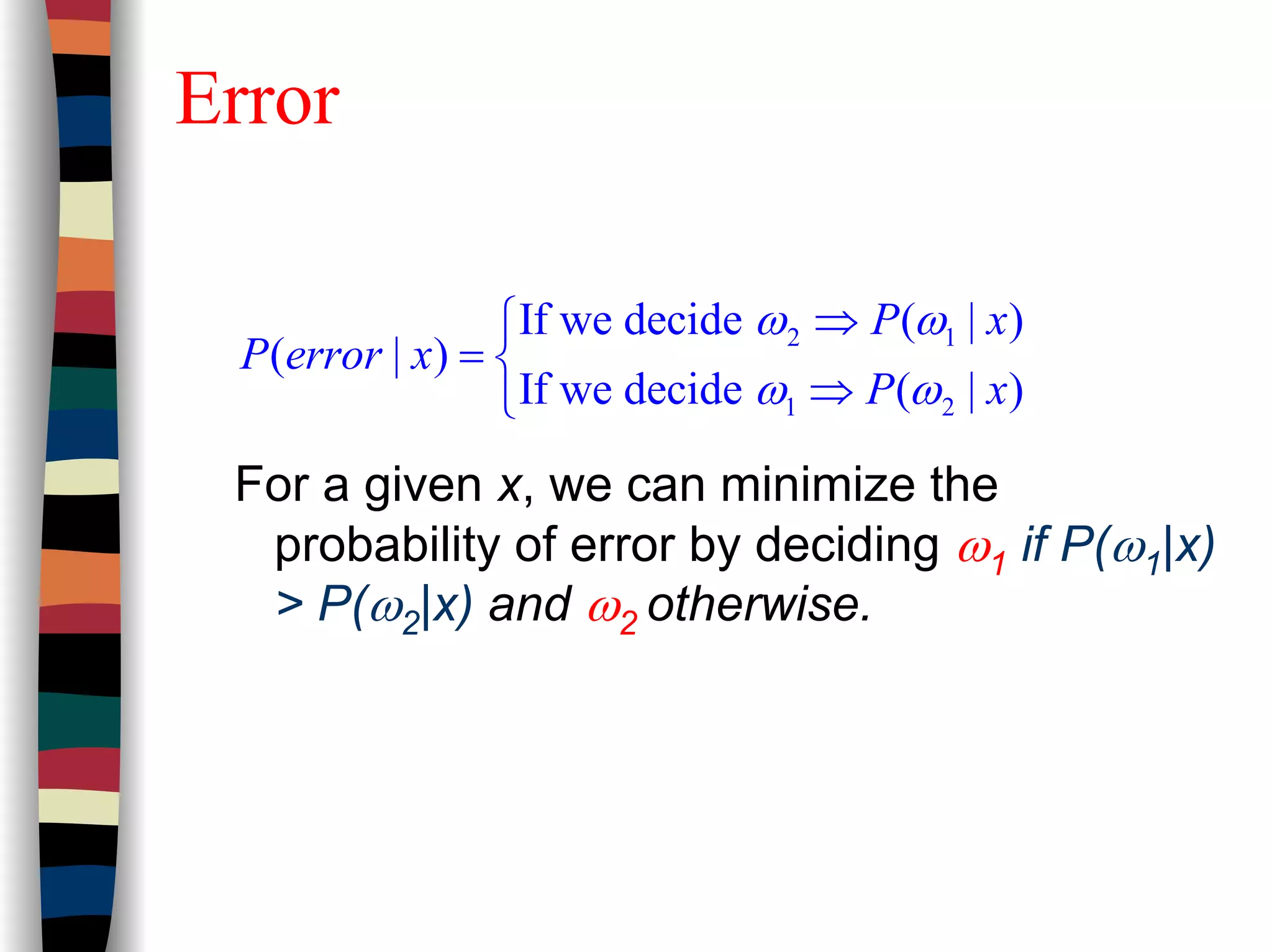 Error
2 1
1 2
If we decide ( | )
( | )
If we decide ( | )
P x
P error x
P x
ω ω
ω ω
⇒
= 
⇒
For a given x, we can minimize the
probability of error by deciding ω1 if P(ω1|x)
> P(ω2|x) and ω2 otherwise.
 