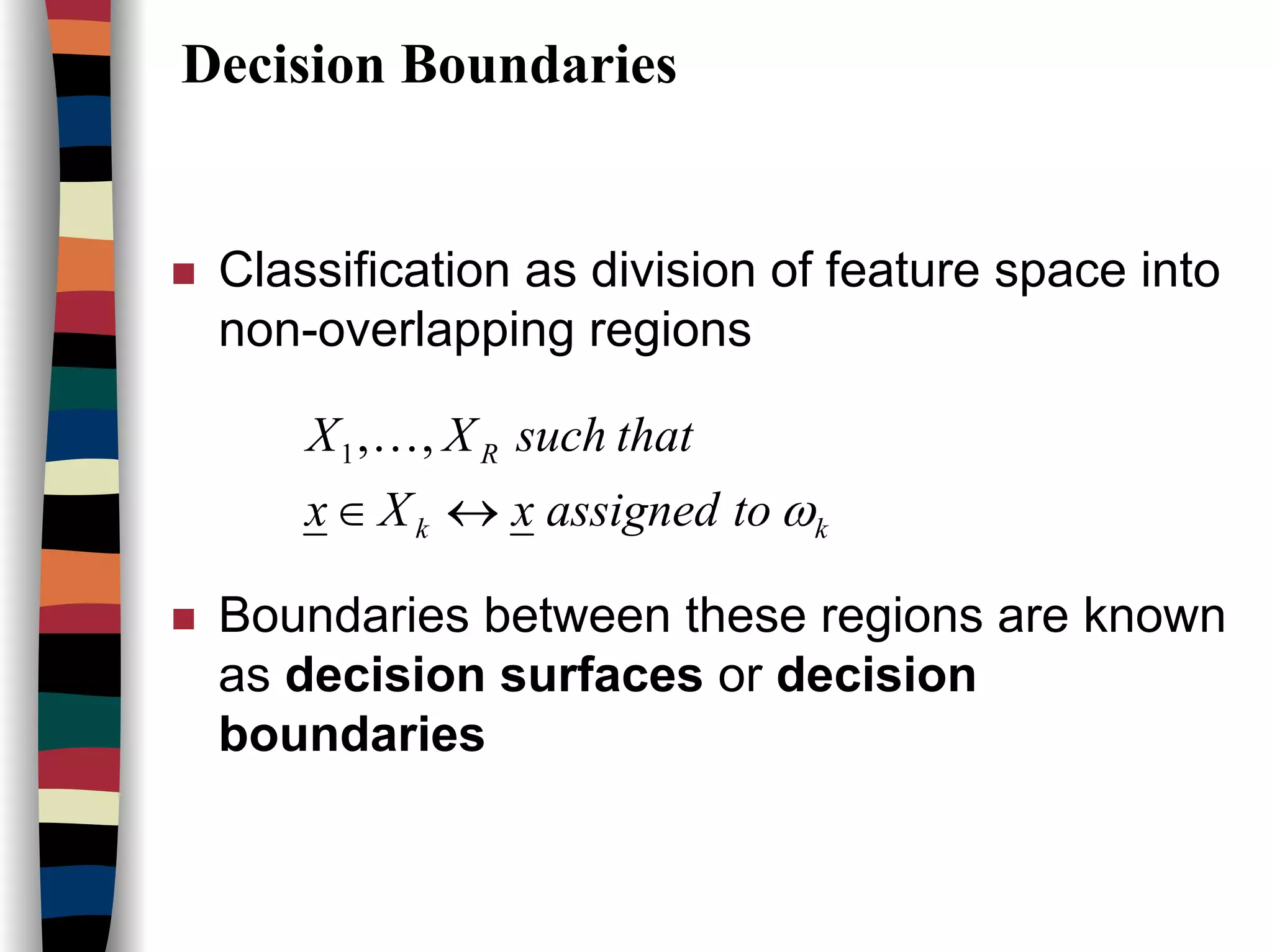 Decision Boundaries
Classification as division of feature space into
non-overlapping regions
Boundaries between these regions are known
as decision surfaces or decision
boundaries
kk
R
toassignedxXx
thatsuchXX
ω↔∈
,,1 K
 