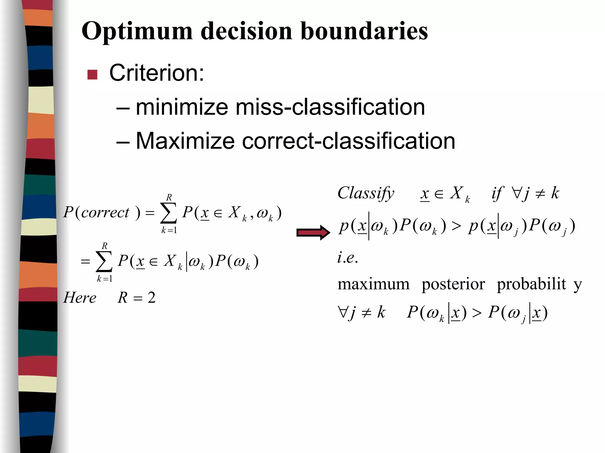 Optimum decision boundaries
Criterion:
– minimize miss-classification
– Maximize correct-classification
)()(
yprobabilitposteriormaximum
..
)()()()(
xPxPkj
ei
PxpPxp
kjifXxClassify
jk
jjkk
k
ωω
ωωωω
>≠∀
>
≠∀∈
2
)()(
),()(
1
1
=
∈=
∈=
∑
∑
=
=
RHere
PXxP
XxPcorrectP
R
k
kkk
R
k
kk
ωω
ω
 