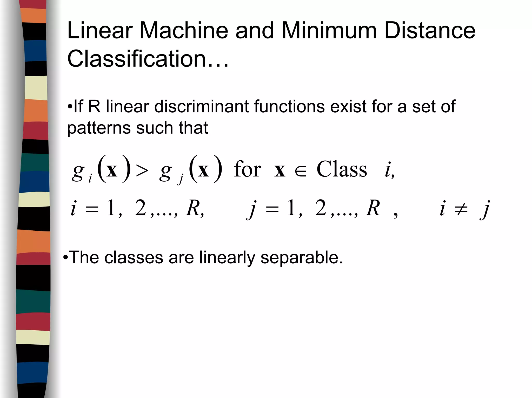 Linear Machine and Minimum Distance
Classification…
•If R linear discriminant functions exist for a set of
patterns such that
( ) ( )
ji,..., R,j,..., R,,i
i,gg ji
≠==
∈>
,2121
Classfor xxx
•The classes are linearly separable.
 