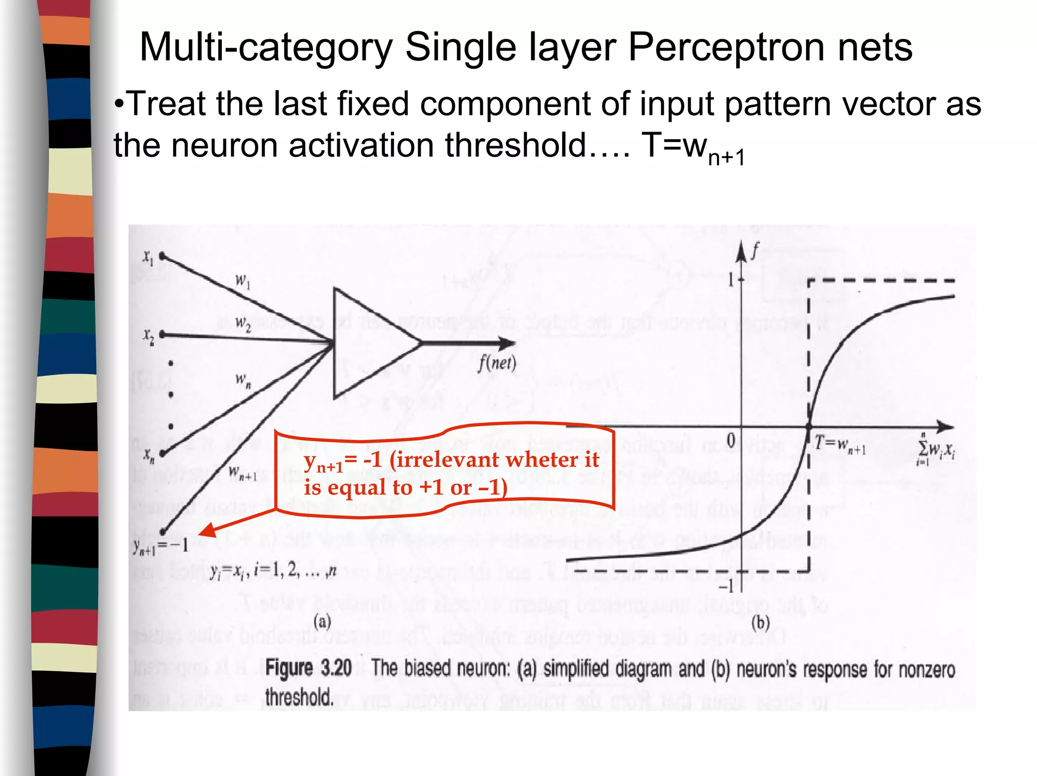Multi-category Single layer Perceptron nets
•Treat the last fixed component of input pattern vector as
the neuron activation threshold…. T=wn+1
yn+1= -1 (irrelevant wheter it
is equal to +1 or –1)
 