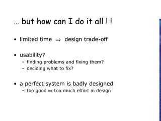 … but how can I do it all ! !
• limited time ⇒ design trade-off
• usability?
– finding problems and fixing them?
– deciding what to fix?
• a perfect system is badly designed
– too good ⇒ too much effort in design
 