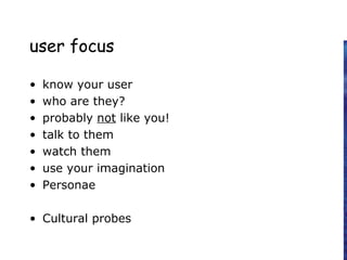user focus
• know your user
• who are they?
• probably not like you!
• talk to them
• watch them
• use your imagination
• Personae
• Cultural probes
 