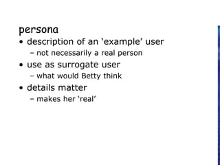 persona
• description of an ‘example’ user
– not necessarily a real person
• use as surrogate user
– what would Betty think
• details matter
– makes her ‘real’
 