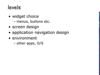 levels
• widget choice
– menus, buttons etc.
• screen design
• application navigation design
• environment
– other apps, O/S
 