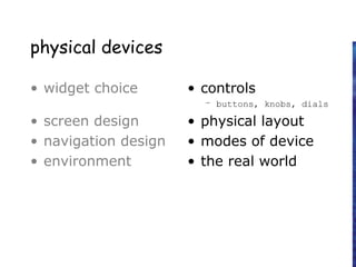 physical devices
• widget choice
• screen design
• navigation design
• environment
• controls
– buttons, knobs, dials
• physical layout
• modes of device
• the real world
 