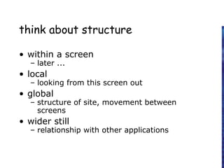 think about structure
• within a screen
– later ...
• local
– looking from this screen out
• global
– structure of site, movement between
screens
• wider still
– relationship with other applications
 