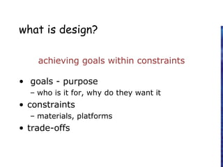 what is design?
achieving goals within constraints
• goals - purpose
– who is it for, why do they want it
• constraints
– materials, platforms
• trade-offs
 