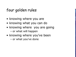 four golden rules
• knowing where you are
• knowing what you can do
• knowing where you are going
– or what will happen
• knowing where you’ve been
– or what you’ve done
 