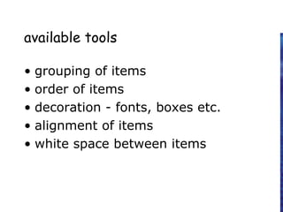 available tools
• grouping of items
• order of items
• decoration - fonts, boxes etc.
• alignment of items
• white space between items
 