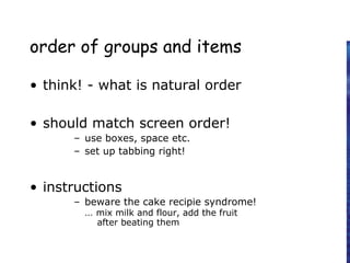 order of groups and items
• think! - what is natural order
• should match screen order!
– use boxes, space etc.
– set up tabbing right!
• instructions
– beware the cake recipie syndrome!
… mix milk and flour, add the fruit
after beating them
 