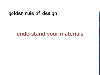 golden rule of design
understand your materials
 