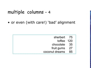 sherbert 75
toffee 120
chocolate 35
fruit gums 27
coconut dreams 85
multiple columns - 4
• or even (with care!) ‘bad’ alignment
 