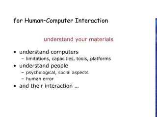 for Human–Computer Interaction
understand your materials
• understand computers
– limitations, capacities, tools, platforms
• understand people
– psychological, social aspects
– human error
• and their interaction …
 